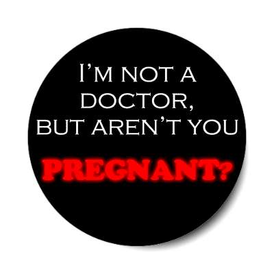 I'm not a doctor but aren't you pregnant random funny saying laugh